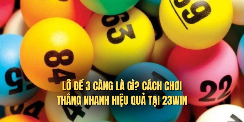 Lô Đề 3 Càng Là Gì? Cách Chơi Thắng Nhanh Hiệu Quả Tại 23WIN