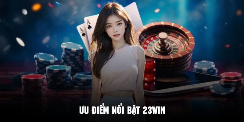 Những ưu điểm đặc sắc nhất tạo nên nét độc đáo của 23win