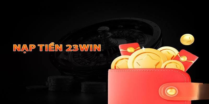 Nạp Tiền 23win: Phương Thức Nạp Tiền An Toàn và Tiện Lợi